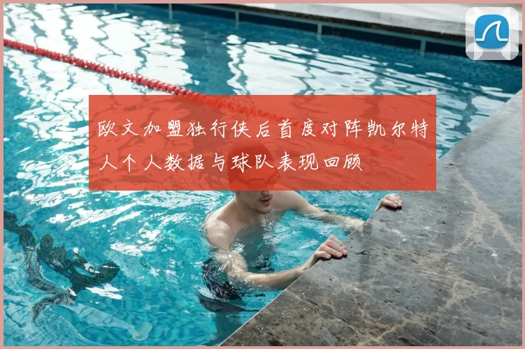 欧文加盟独行侠后首度对阵凯尔特人个人数据与球队表现回顾