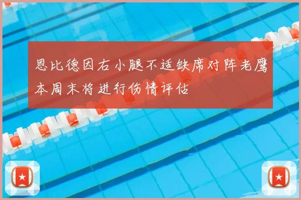 恩比德因右小腿不适缺席对阵老鹰本周末将进行伤情评估