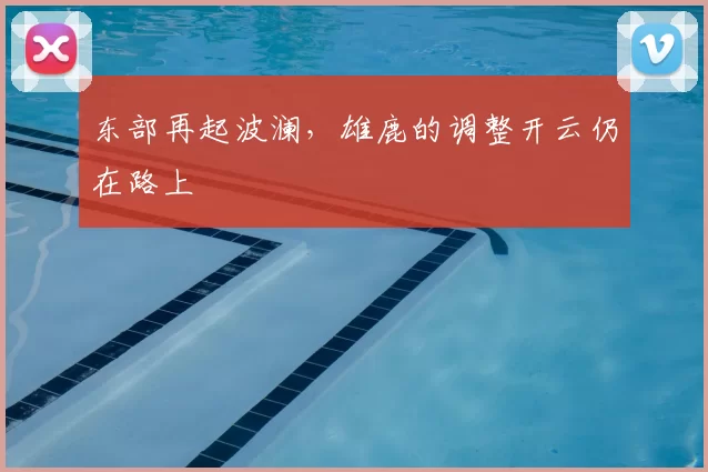 东部再起波澜,雄鹿的调整开云仍在路上