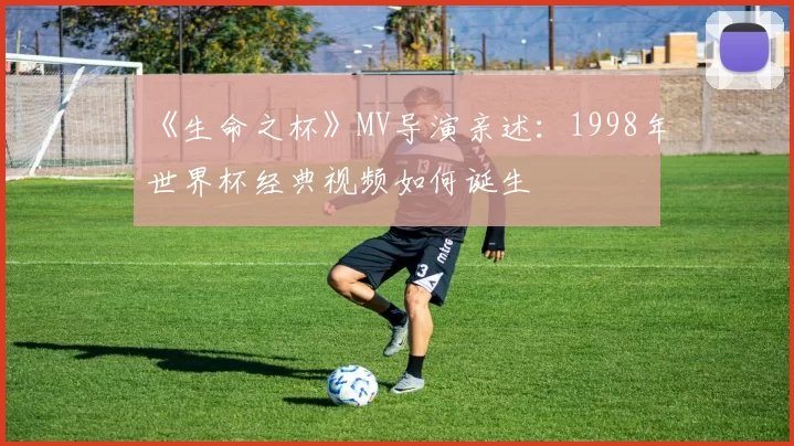 《生命之杯》MV导演亲述：1998年世界杯经典视频如何诞生