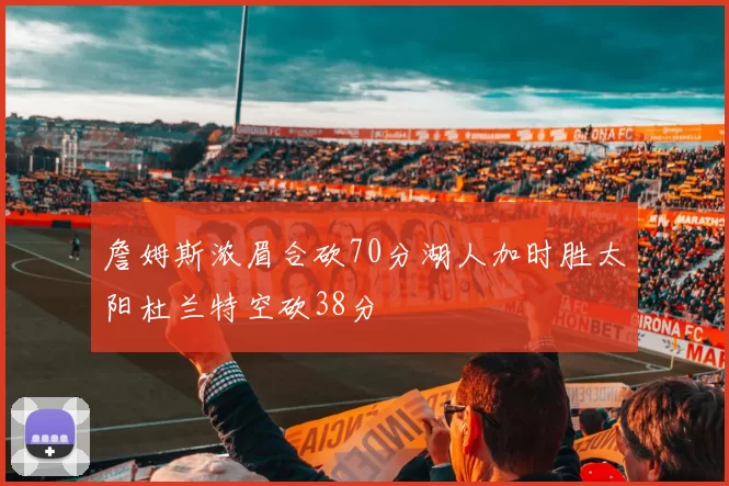 詹姆斯浓眉合砍70分湖人加时胜太阳杜兰特空砍38分