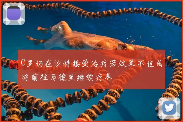C罗仍在沙特接受治疗若效果不佳或将前往马德里继续疗养