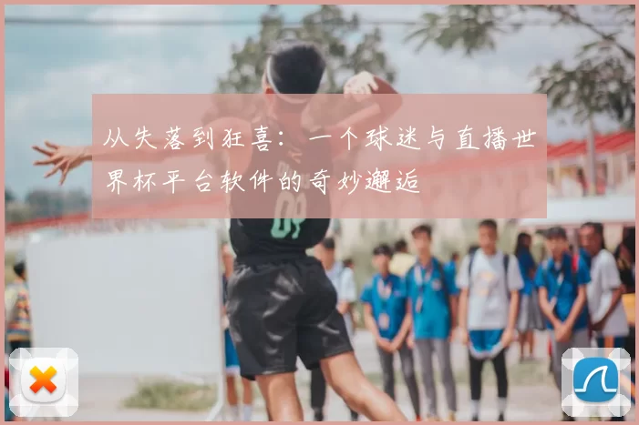 从失落到狂喜:一个球迷与直播世界杯平台软件的奇妙邂逅