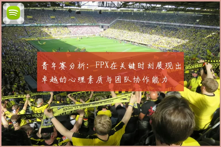 青年赛分析:FPX在关键时刻展现出卓越的心理素质与团队协作能力