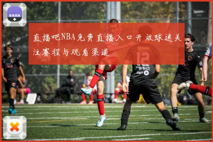 直播吧NBA免费直播入口开放球迷关注赛程与观看渠道