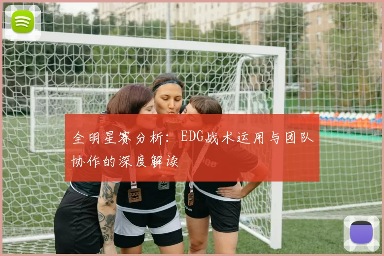 全明星赛分析：EDG战术运用与团队协作的深度解读