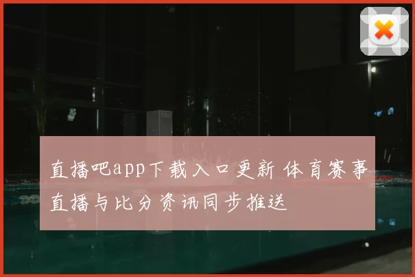 直播吧app下载入口更新 体育赛事直播与比分资讯同步推送
