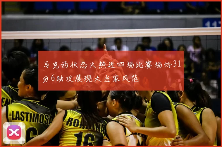 马克西状态火热近四场比赛场均31分6助攻展现大当家风范