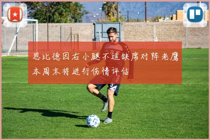 恩比德因右小腿不适缺席对阵老鹰本周末将进行伤情评估