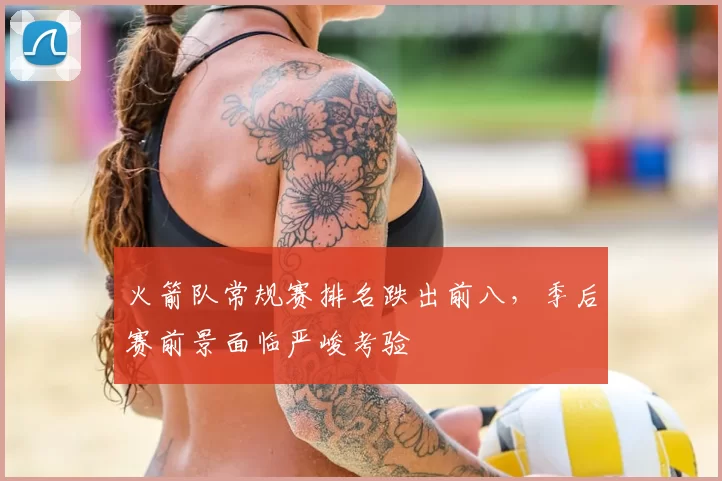 火箭队常规赛排名跌出前八,季后赛前景面临严峻考验