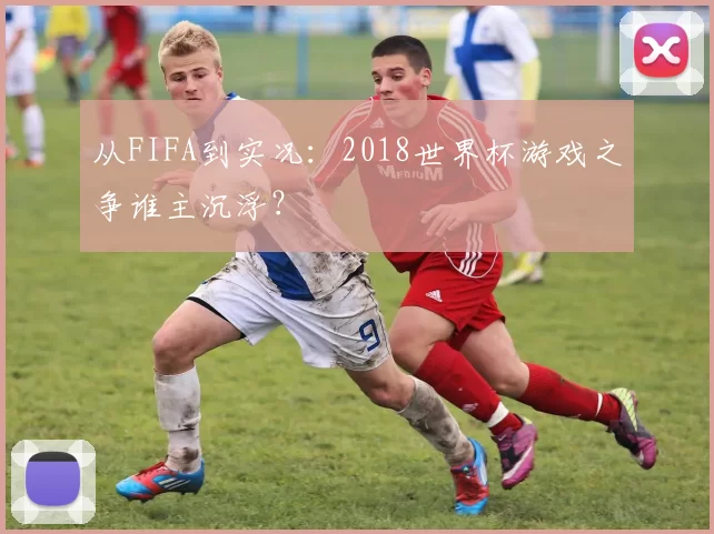从FIFA到实况：2018世界杯游戏之争谁主沉浮？