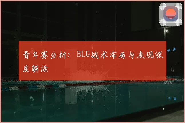 青年赛分析：BLG战术布局与表现深度解读