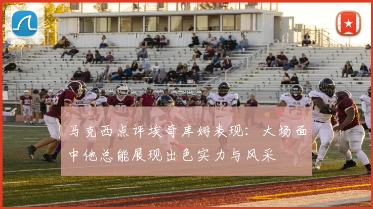 马克西点评埃奇库姆表现:大场面中他总能展现出色实力与风采