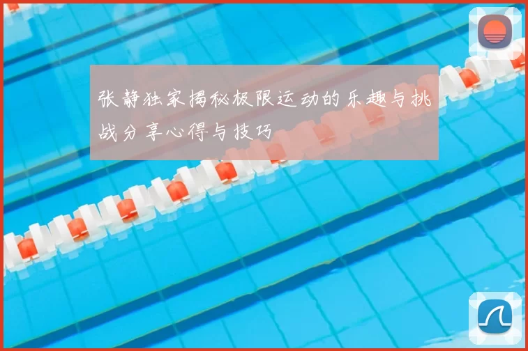 张静独家揭秘极限运动的乐趣与挑战分享心得与技巧