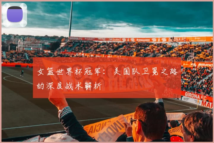女篮世界杯冠军:美国队卫冕之路的深度战术解析