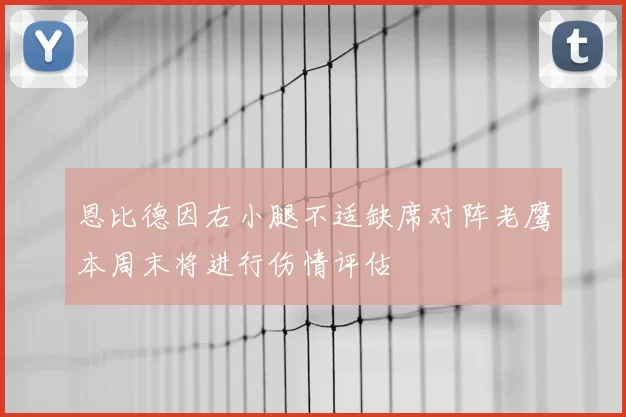 恩比德因右小腿不适缺席对阵老鹰本周末将进行伤情评估