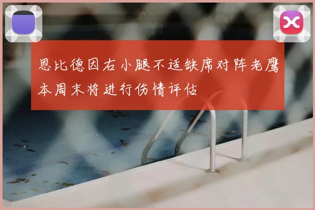 恩比德因右小腿不适缺席对阵老鹰本周末将进行伤情评估