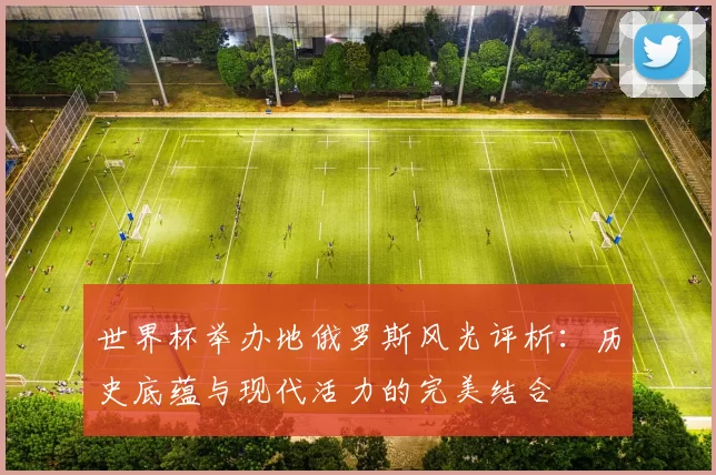 世界杯举办地俄罗斯风光评析:历史底蕴与现代活力的完美结合