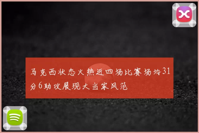 马克西状态火热近四场比赛场均31分6助攻展现大当家风范