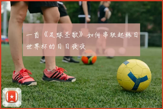 一首《足球圣歌》如何串联起韩日世界杯的日日夜夜