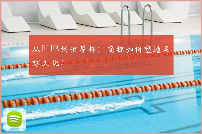 从FIFA到世界杯：简称如何塑造足球文化？