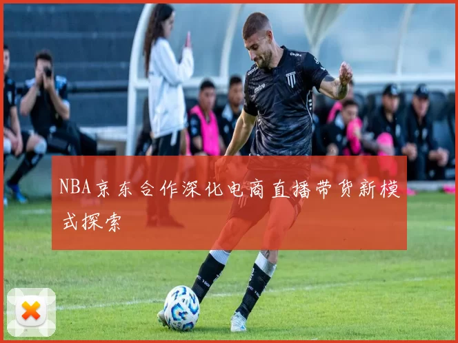 NBA京东合作深化电商直播带货新模式探索