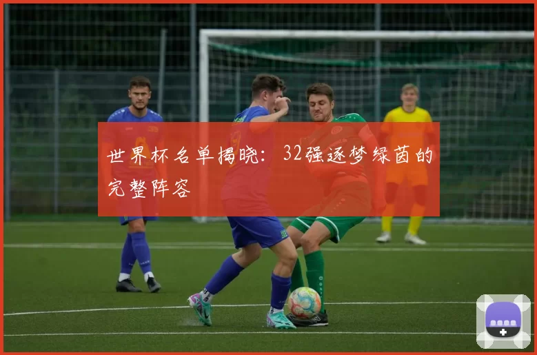 世界杯名单揭晓:32强逐梦绿茵的完整阵容