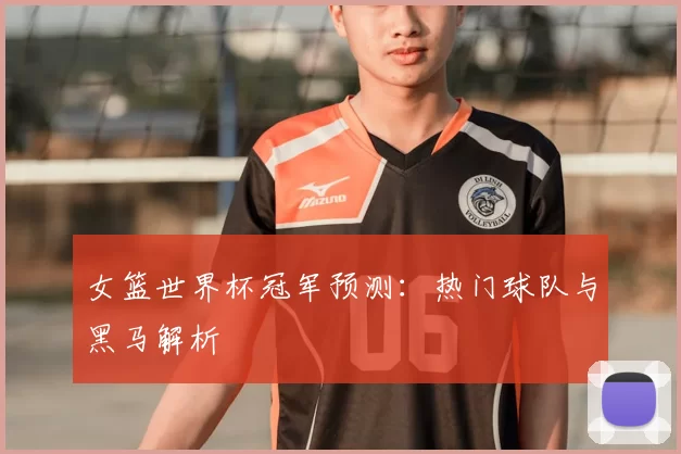 女篮世界杯冠军预测：热门球队与黑马解析