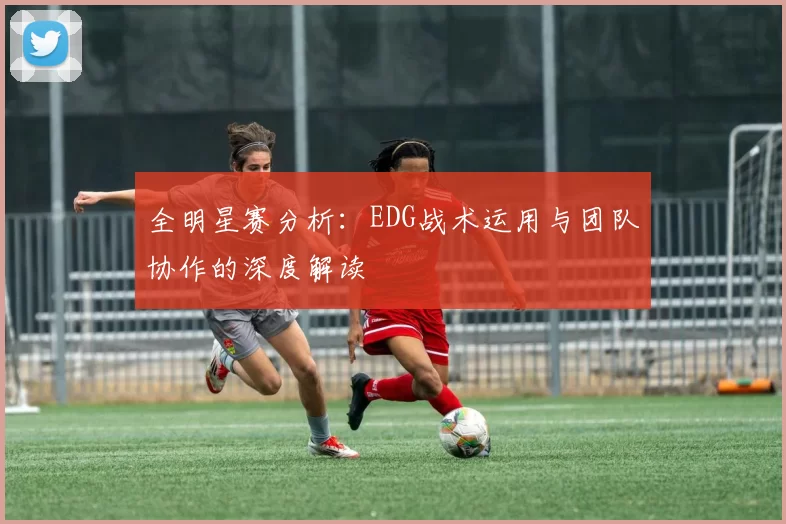 全明星赛分析：EDG战术运用与团队协作的深度解读
