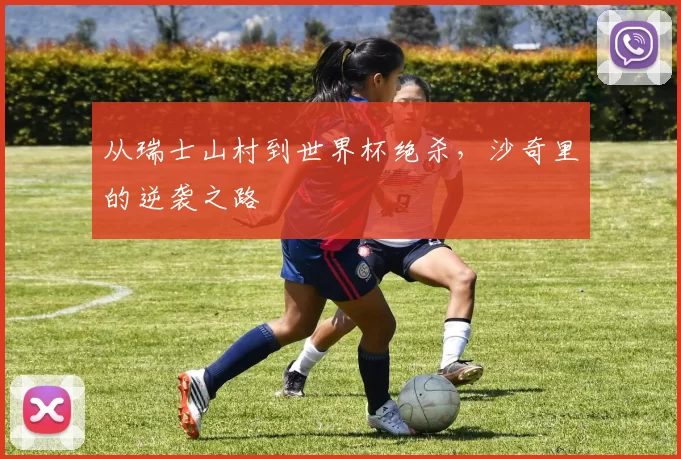 从瑞士山村到世界杯绝杀,沙奇里的逆袭之路