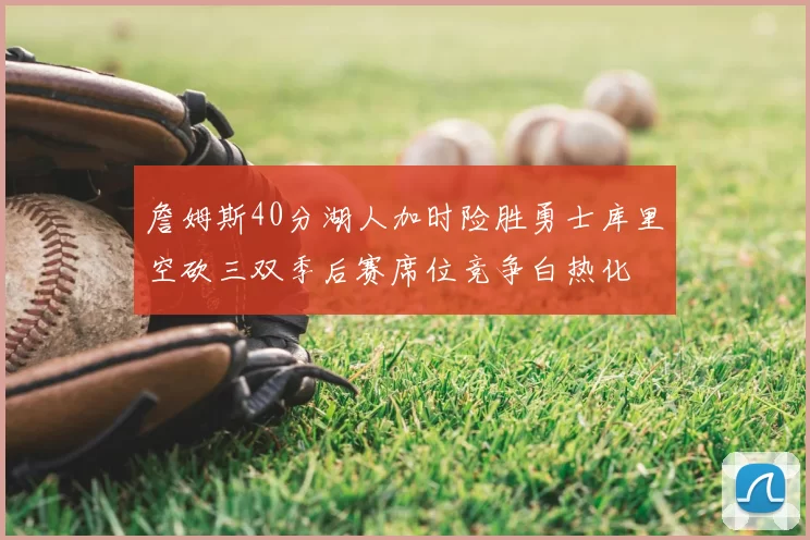 詹姆斯40分湖人加时险胜勇士库里空砍三双季后赛席位竞争白热化