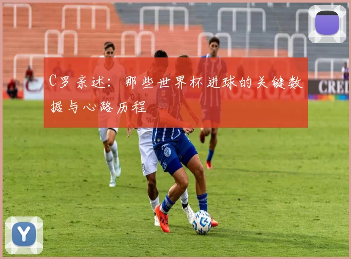 C罗亲述：那些世界杯进球的关键数据与心路历程