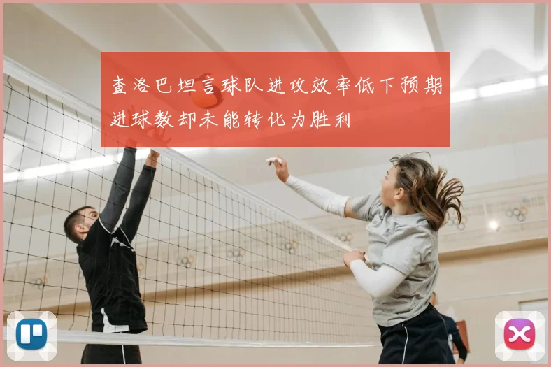 查洛巴坦言球队进攻效率低下预期进球数却未能转化为胜利