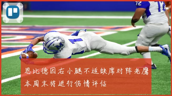 恩比德因右小腿不适缺席对阵老鹰本周末将进行伤情评估