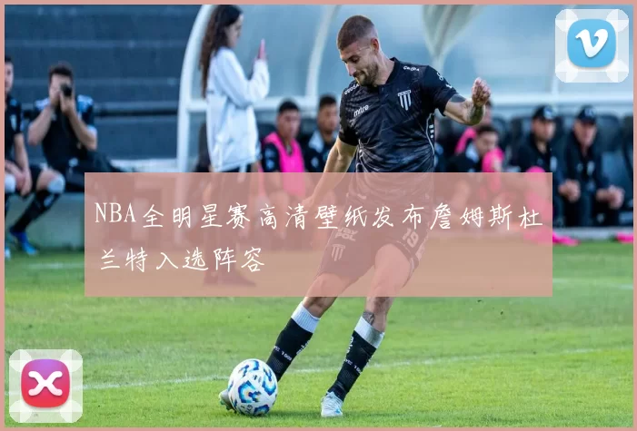 NBA全明星赛高清壁纸发布詹姆斯杜兰特入选阵容