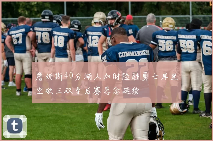 詹姆斯40分湖人加时险胜勇士库里空砍三双季后赛悬念延续