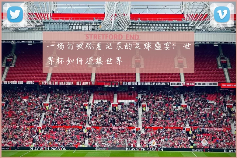 一场打破观看记录的足球盛宴:世界杯如何连接世界
