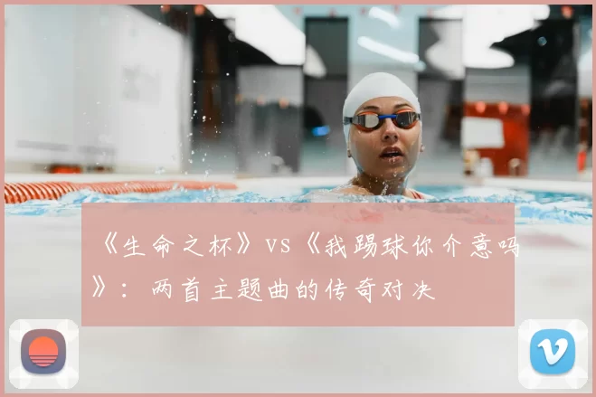 《生命之杯》vs《我踢球你介意吗》:两首主题曲的传奇对决