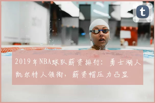 2019年NBA球队薪资排行：勇士湖人凯尔特人领衔，薪资帽压力凸显