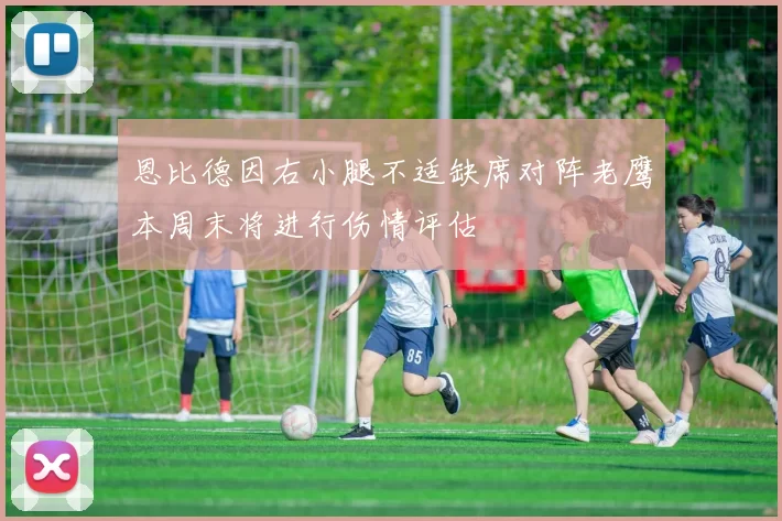 恩比德因右小腿不适缺席对阵老鹰本周末将进行伤情评估