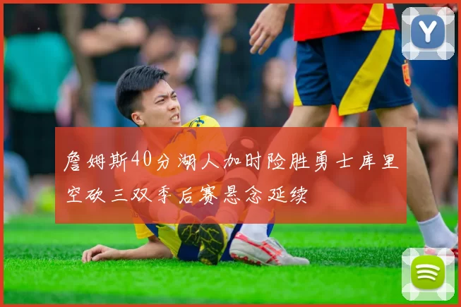 詹姆斯40分湖人加时险胜勇士库里空砍三双季后赛悬念延续