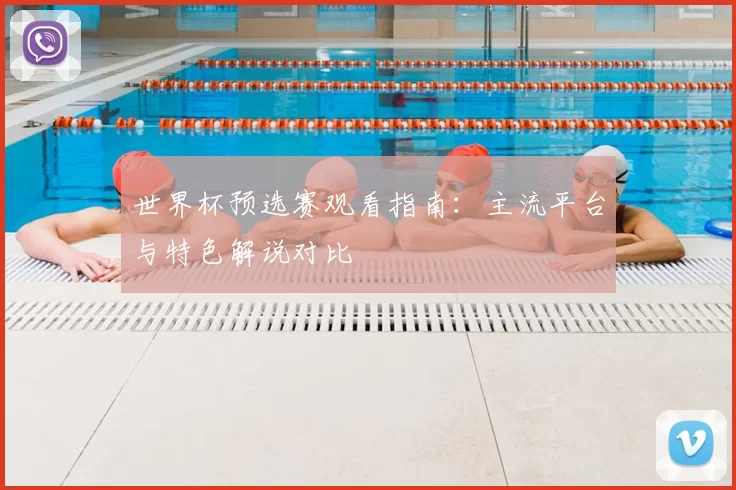 世界杯预选赛观看指南：主流平台与特色解说对比