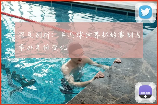 深度剖析：乒乓球世界杯的赛制与举办年份变化