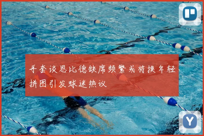 手套谈恩比德缺席频繁或将换年轻拼图引发球迷热议