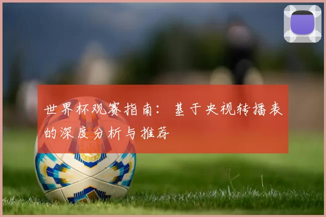 世界杯观赛指南:基于央视转播表的深度分析与推荐