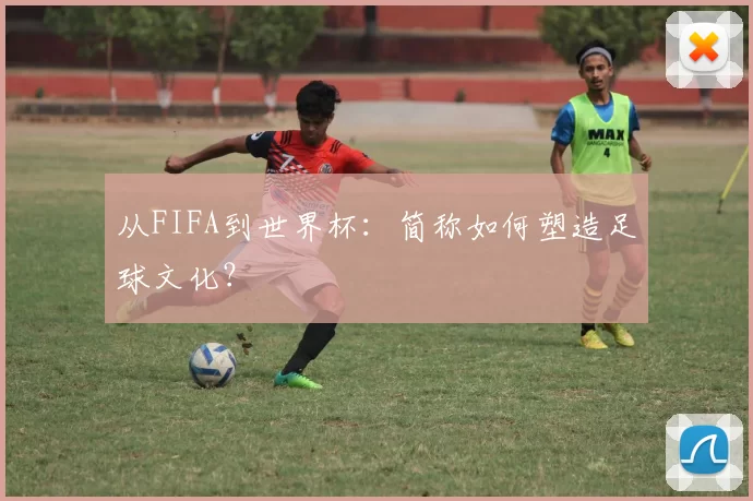 从FIFA到世界杯:简称如何塑造足球文化?