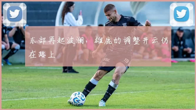 东部再起波澜,雄鹿的调整开云仍在路上