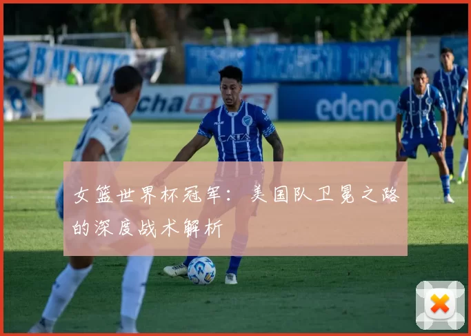 女篮世界杯冠军:美国队卫冕之路的深度战术解析