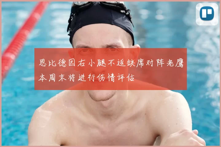 恩比德因右小腿不适缺席对阵老鹰本周末将进行伤情评估