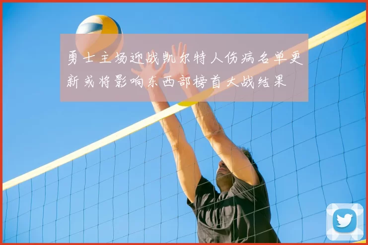 勇士主场迎战凯尔特人伤病名单更新或将影响东西部榜首大战结果